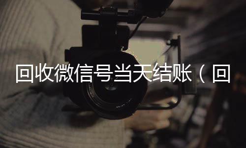 回收微信号当天在线收微信结账（回收微信立马结账的）